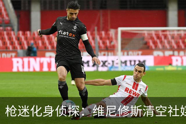 枪迷化身侦探：维尼修斯清空社媒 他很快加盟阿森纳